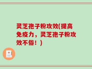 灵芝孢子粉攻效(提高免疫力，灵芝孢子粉攻效不俗！)