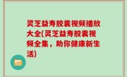 灵芝益寿胶囊视频播放大全(灵芝益寿胶囊视频全集，助你健康新生活)