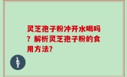 灵芝孢子粉冲开水喝吗？解析灵芝孢子粉的食用方法？