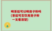 喝茶后可以喝孢子粉吗(茶后可否饮用孢子粉 一文看清楚)