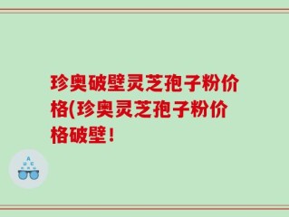 珍奥破壁灵芝孢子粉价格(珍奥灵芝孢子粉价格破壁！