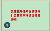 灵芝孢子油不含多糖吗？灵芝孢子粉抗癌效果好吗