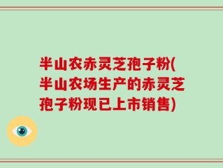 半山农赤灵芝孢子粉(半山农场生产的赤灵芝孢子粉现已上市销售)