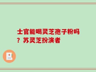 士官能喝灵芝孢子粉吗？苏灵芝扮演者