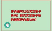 牙肉痛可以吃灵芝孢子粉吗？探究灵芝孢子粉的缓解牙肉痛功效？