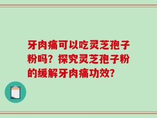 牙肉痛可以吃灵芝孢子粉吗？探究灵芝孢子粉的缓解牙肉痛功效？