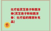 化疗后灵芝孢子粉西洋参(灵芝孢子粉和西洋参：化疗后的理想补充品)