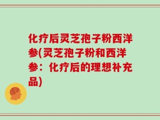 化疗后灵芝孢子粉西洋参(灵芝孢子粉和西洋参：化疗后的理想补充品)