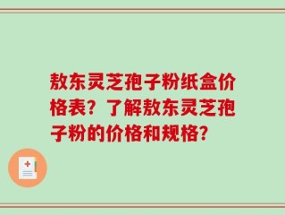 敖东灵芝孢子粉纸盒价格表？了解敖东灵芝孢子粉的价格和规格？