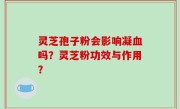 灵芝孢子粉会影响凝血吗？灵芝粉功效与作用？