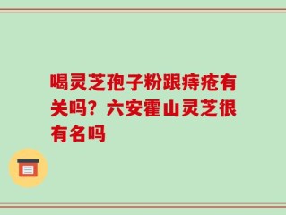 喝灵芝孢子粉跟痔疮有关吗？六安霍山灵芝很有名吗