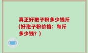 真正好孢子粉多少钱斤(好孢子粉价格：每斤多少钱？)