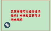 灵芝多糖可以提高性功能吗？枸杞和灵芝可以泡水喝吗