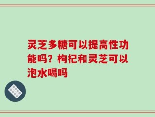 灵芝多糖可以提高性功能吗？枸杞和灵芝可以泡水喝吗