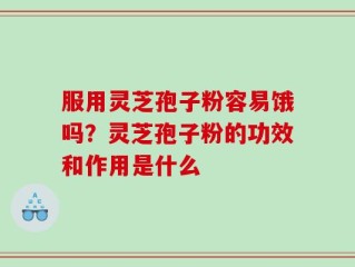 服用灵芝孢子粉容易饿吗？灵芝孢子粉的功效和作用是什么