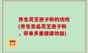 养生灵芝孢子粉的功效(养生圣品灵芝孢子粉，带来多重健康效益)