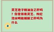 灵芝孢子精油治乙肝吗？你觉得用灵芝、枸杞泡水喝能缓解乙肝吗为什么