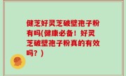 健芝好灵芝破壁孢子粉有吗(健康必备！好灵芝破壁孢子粉真的有效吗？)