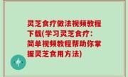 灵芝食疗做法视频教程下载(学习灵芝食疗：简单视频教程帮助你掌握灵芝食用方法)