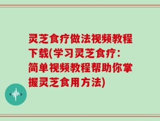 灵芝食疗做法视频教程下载(学习灵芝食疗：简单视频教程帮助你掌握灵芝食用方法)