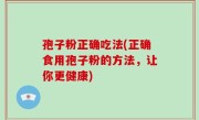 孢子粉正确吃法(正确食用孢子粉的方法，让你更健康)