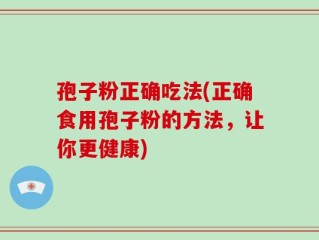 孢子粉正确吃法(正确食用孢子粉的方法，让你更健康)