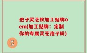 孢子灵芝粉加工贴牌oem(加工贴牌：定制你的专属灵芝孢子粉)