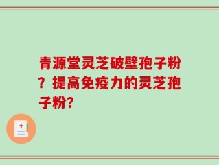 青源堂灵芝破壁孢子粉？提高免疫力的灵芝孢子粉？