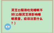 灵芝口服液吃完睡眠不好(口服灵芝液影响睡眠质量，应该注意什么？)