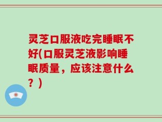 灵芝口服液吃完睡眠不好(口服灵芝液影响睡眠质量，应该注意什么？)