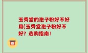 玉秀堂的孢子粉好不好用(玉秀堂孢子粉好不好？选购指南！