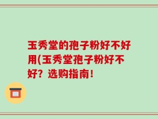 玉秀堂的孢子粉好不好用(玉秀堂孢子粉好不好？选购指南！
