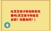 吃灵芝孢子粉祛斑有效果吗(灵芝孢子粉能否去斑？效果如何？)