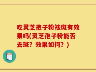 吃灵芝孢子粉祛斑有效果吗(灵芝孢子粉能否去斑？效果如何？)