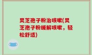 炅芝孢子粉治咳嗽(炅芝孢子粉缓解咳嗽，轻松舒适)