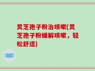 炅芝孢子粉治咳嗽(炅芝孢子粉缓解咳嗽，轻松舒适)
