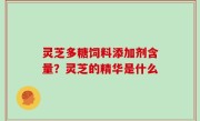 灵芝多糖饲料添加剂含量？灵芝的精华是什么