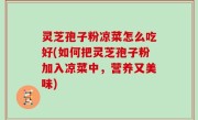 灵芝孢子粉凉菜怎么吃好(如何把灵芝孢子粉加入凉菜中，营养又美味)