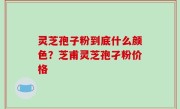 灵芝孢子粉到底什么颜色？芝甫灵芝孢孑粉价格