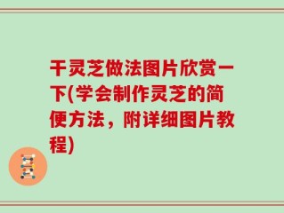 干灵芝做法图片欣赏一下(学会制作灵芝的简便方法，附详细图片教程)