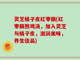 灵芝橘子皮红枣藕(红枣藕熬鸡汤，加入灵芝与橘子皮，滋润美味，养生佳品)