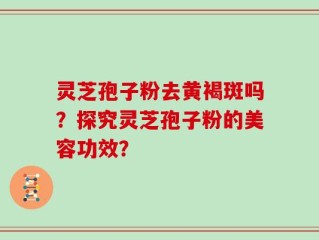 灵芝孢子粉去黄褐斑吗？探究灵芝孢子粉的美容功效？