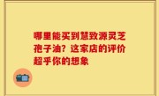 哪里能买到慧致源灵芝孢子油?这家店的评价超乎你的想象