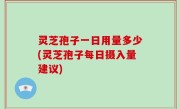 灵芝孢子一日用量多少(灵芝孢子每日摄入量建议)