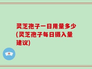 灵芝孢子一日用量多少(灵芝孢子每日摄入量建议)