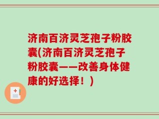 济南百济灵芝孢子粉胶囊(济南百济灵芝孢子粉胶囊——改善身体健康的好选择！)