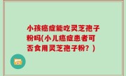 小孩癌症能吃灵芝孢子粉吗(小儿癌症患者可否食用灵芝孢子粉？)