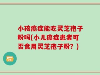 小孩癌症能吃灵芝孢子粉吗(小儿癌症患者可否食用灵芝孢子粉？)