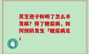 灵芝孢子粉喝了怎么手发麻？得了糖尿病，如何预防发生「糖尿病足」