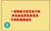 一周喝两次灵芝孢子粉 养生新选择带来意想不到的健康益处
